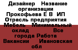 Дизайнер › Название организации ­ Прокофьева Е.В, ИП › Отрасль предприятия ­ Мебель › Минимальный оклад ­ 40 000 - Все города Работа » Вакансии   . Ивановская обл.